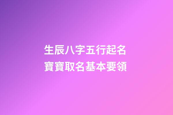 生辰八字五行起名 寶寶取名基本要領
